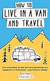 How to Live in a Van and Travel: Live Everywhere, be Free and Have Adventures in a Campervan or Motorhome - Your Home on Wheels